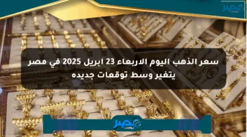 سعر الذهب اليوم الأربعاء 23 أبريل 2025 في مصر يتغير وسط توقعات جديدة